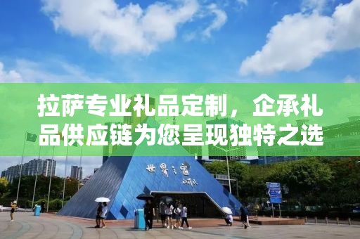 拉萨专业礼品定制，企承礼品供应链为您呈现独特之选