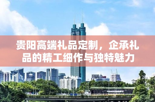 贵阳高端礼品定制，企承礼品的精工细作与独特魅力
