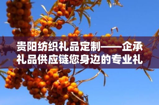 贵阳纺织礼品定制——企承礼品供应链您身边的专业礼品定制公司